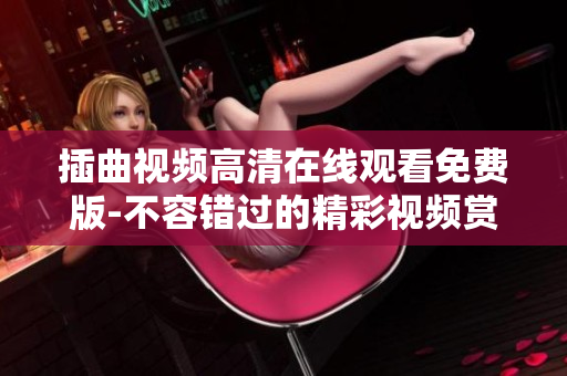 插曲视频高清在线观看免费版-不容错过的精彩视频赏析