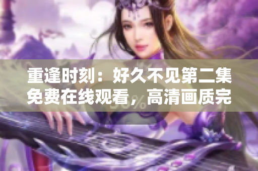 重逢时刻：好久不见第二集免费在线观看，高清画质完美呈现