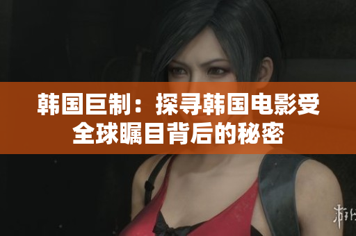 韩国巨制：探寻韩国电影受全球瞩目背后的秘密