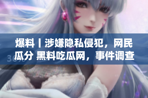 爆料丨涉嫌隐私侵犯，网民瓜分 黑料吃瓜网，事件调查揭秘(1)