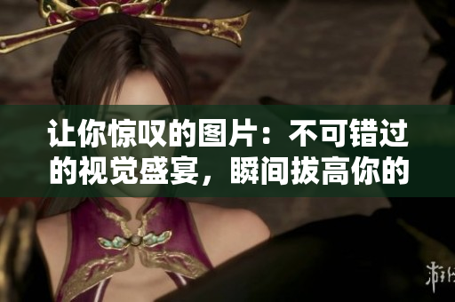 让你惊叹的图片：不可错过的视觉盛宴，瞬间拔高你的美学追求