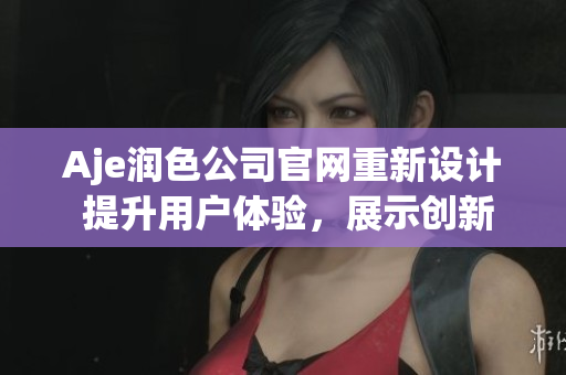 Aje润色公司官网重新设计 提升用户体验，展示创新技术