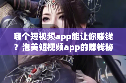 哪个短视频app能让你赚钱？泡芙短视频app的赚钱秘籍揭秘
