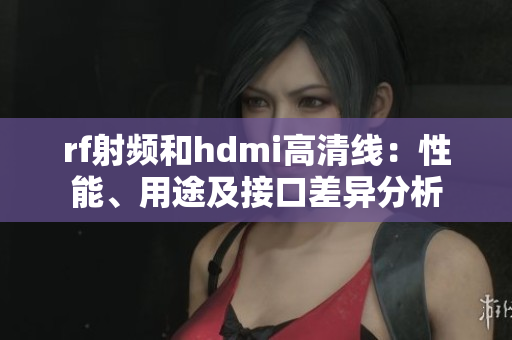rf射频和hdmi高清线：性能、用途及接口差异分析