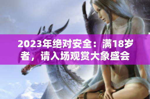 2023年绝对安全：满18岁者，请入场观赏大象盛会