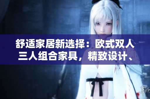 舒适家居新选择：欧式双人三人组合家具，精致设计、丰富选择！
