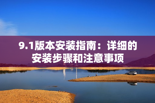 9.1版本安装指南：详细的安装步骤和注意事项