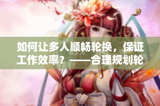 如何让多人顺畅轮换，保证工作效率？——合理规划轮班制度