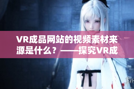 VR成品网站的视频素材来源是什么？——探究VR成品网站中视频素材的来源途径