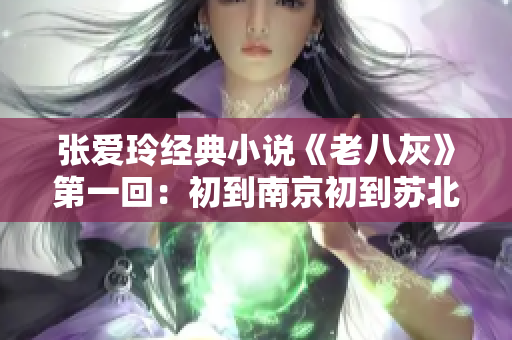 张爱玲经典小说《老八灰》第一回：初到南京初到苏北，一窥她乡风貌
