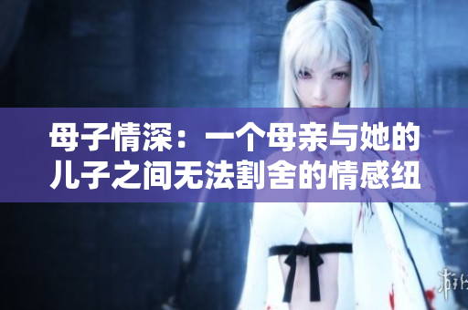 母子情深：一个母亲与她的儿子之间无法割舍的情感纽带