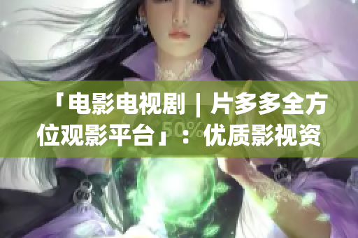 「电影电视剧︱片多多全方位观影平台」：优质影视资源等你来观赏