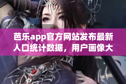 芭乐app官方网站发布最新人口统计数据，用户画像大揭秘(1)