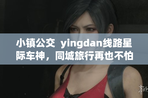 小镇公交  yingdan线路星际车神，同城旅行再也不怕迟到！