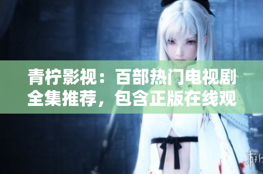 青柠影视：百部热门电视剧全集推荐，包含正版在线观看链接！