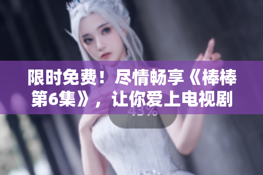 限时免费！尽情畅享《棒棒第6集》，让你爱上电视剧的魅力