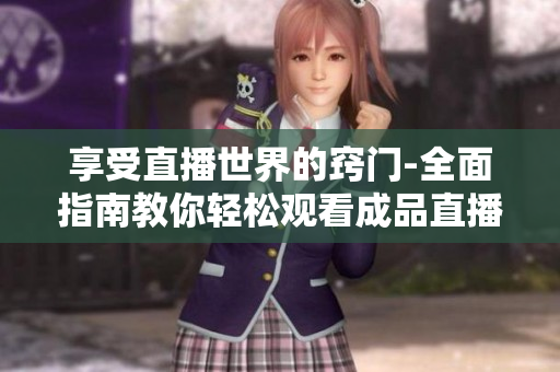 享受直播世界的窍门-全面指南教你轻松观看成品直播