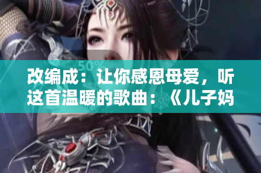 改编成:让你感恩母爱,听这首温暖的歌曲:《儿子妈妈是你的人》 改编成:让你感恩母爱,听这首温暖的歌曲:《儿子妈妈是你的人》