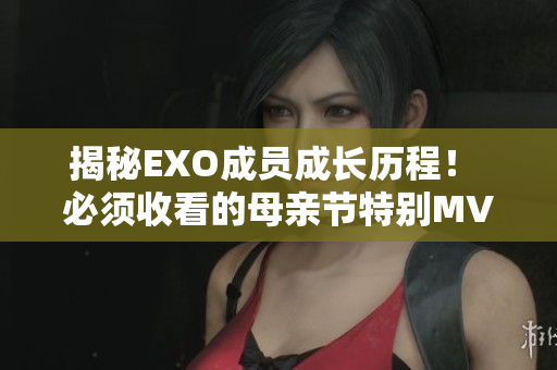 揭秘EXO成员成长历程！ 必须收看的母亲节特别MV