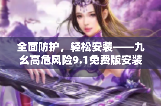 全面防护，轻松安装——九幺高危风险9.1免费版安装指南