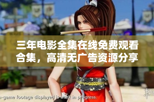 三年电影全集在线免费观看合集，高清无广告资源分享