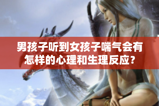男孩子听到女孩子喘气会有怎样的心理和生理反应？
