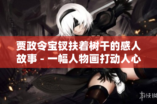 贾政令宝钗扶着树干的感人故事 - 一幅人物画打动人心