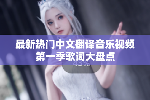 最新热门中文翻译音乐视频第一季歌词大盘点