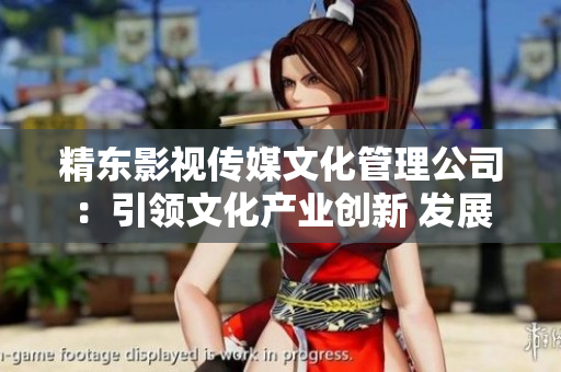精东影视传媒文化管理公司：引领文化产业创新 发展