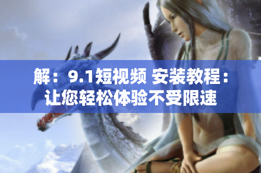 解：9.1短视频 安装教程：让您轻松体验不受限速