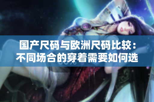 国产尺码与欧洲尺码比较：不同场合的穿着需要如何选择？