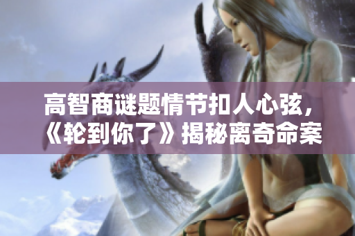 高智商谜题情节扣人心弦，《轮到你了》揭秘离奇命案的生死之局