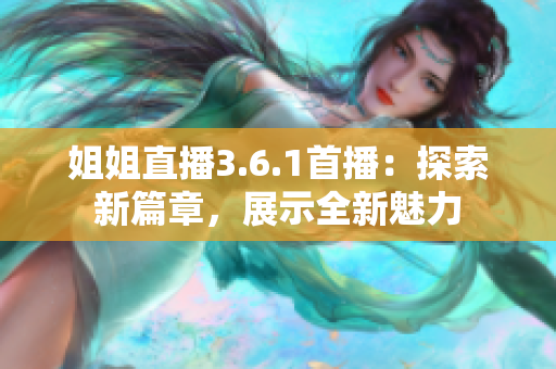 姐姐直播3.6.1首播：探索新篇章，展示全新魅力