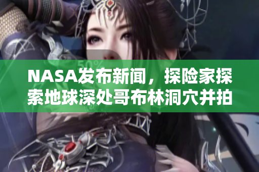 NASA发布新闻，探险家探索地球深处哥布林洞穴并拍摄动漫