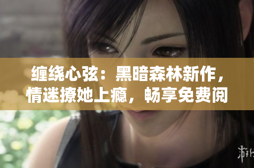 缠绕心弦：黑暗森林新作，情迷撩她上瘾，畅享免费阅读