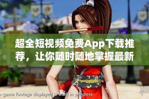 超全短视频免费App下载推荐，让你随时随地掌握最新热门视频！