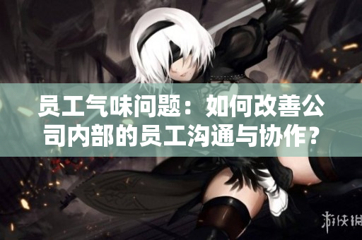 员工气味问题：如何改善公司内部的员工沟通与协作？
