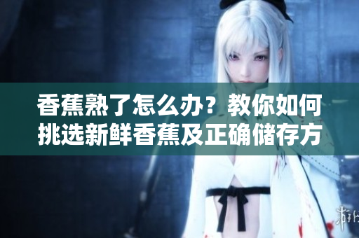 香蕉熟了怎么办？教你如何挑选新鲜香蕉及正确储存方法