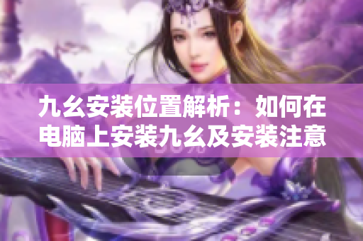 九幺安装位置解析：如何在电脑上安装九幺及安装注意事项