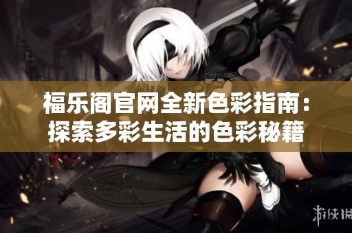 福乐阁官网全新色彩指南：探索多彩生活的色彩秘籍