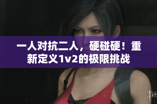 一人对抗二人，硬碰硬！重新定义1v2的极限挑战
