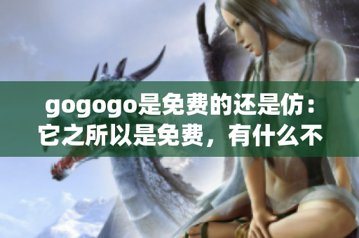 gogogo是免费的还是仿：它之所以是免费，有什么不同？