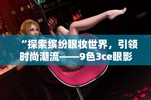“探索缤纷眼妆世界，引领时尚潮流——9色3ce眼影大揭秘”