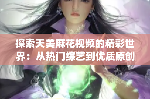 探索天美麻花视频的精彩世界：从热门综艺到优质原创，一网打尽！(1)