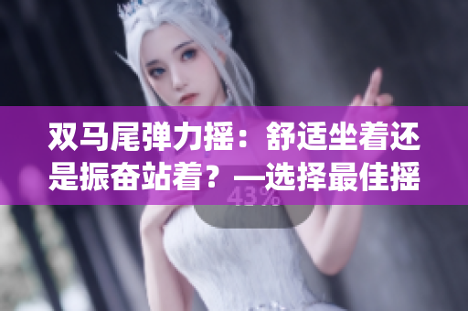双马尾弹力摇：舒适坐着还是振奋站着？—选择最佳摇摆方式(1)
