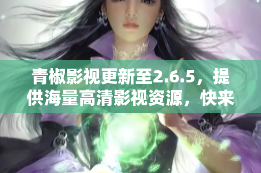 青椒影视更新至2.6.5，提供海量高清影视资源，快来体验吧！