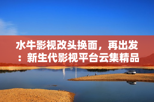 水牛影视改头换面，再出发：新生代影视平台云集精品资源！