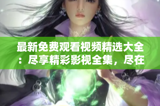 最新免费观看视频精选大全：尽享精彩影视全集，尽在其中