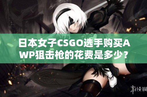 日本女子CSGO选手购买AWP狙击枪的花费是多少？