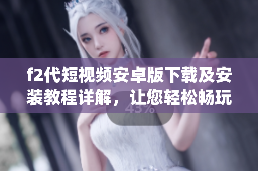 f2代短视频安卓版下载及安装教程详解，让您轻松畅玩热门短视频应用(1)